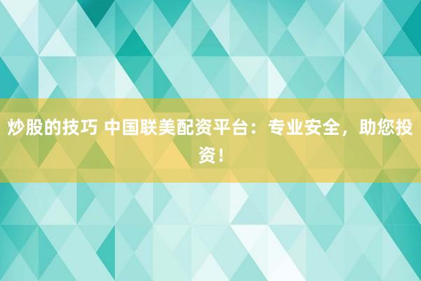 炒股的技巧 中国联美配资平台：专业安全，助您投资！