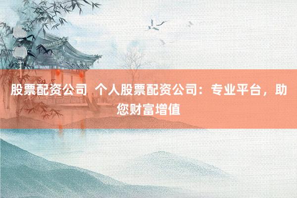 股票配资公司  个人股票配资公司：专业平台，助您财富增值
