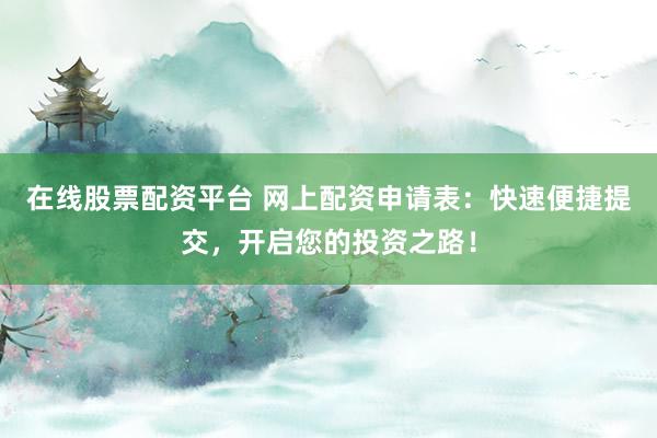 在线股票配资平台 网上配资申请表：快速便捷提交，开启您的投资之路！