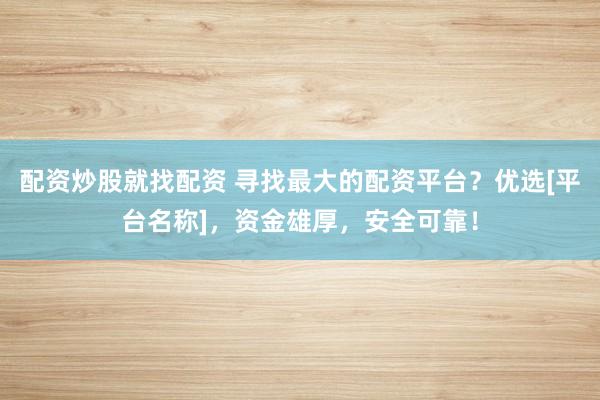 配资炒股就找配资 寻找最大的配资平台？优选[平台名称]，资金雄厚，安全可靠！