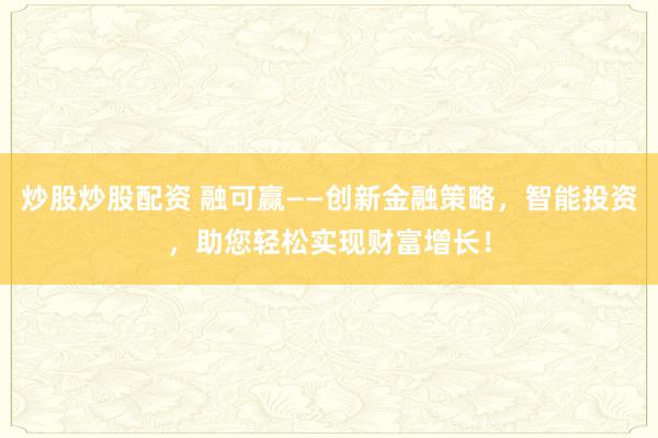 炒股炒股配资 融可赢——创新金融策略，智能投资，助您轻松实现财富增长！