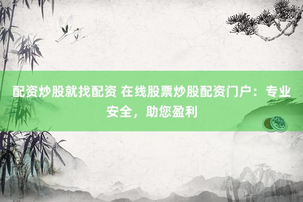 配资炒股就找配资 在线股票炒股配资门户：专业安全，助您盈利