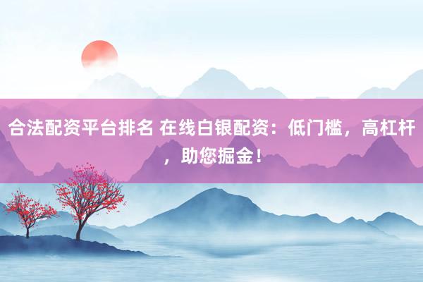 合法配资平台排名 在线白银配资：低门槛，高杠杆，助您掘金！