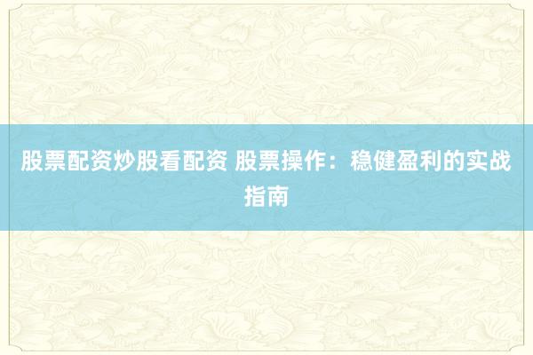 股票配资炒股看配资 股票操作：稳健盈利的实战指南