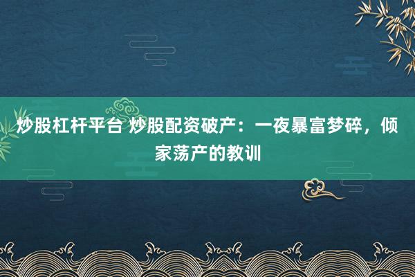 炒股杠杆平台 炒股配资破产：一夜暴富梦碎，倾家荡产的教训