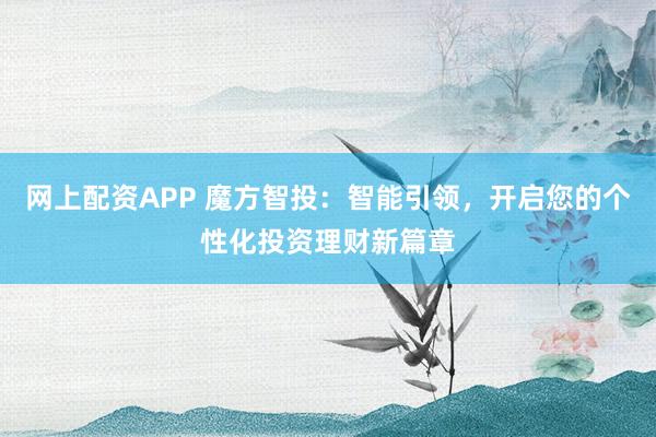网上配资APP 魔方智投：智能引领，开启您的个性化投资理财新篇章