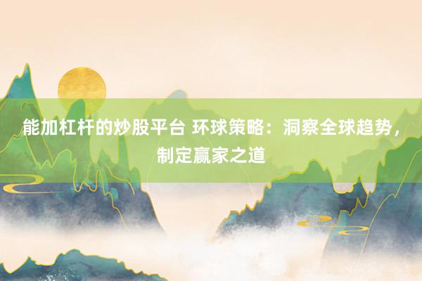 能加杠杆的炒股平台 环球策略：洞察全球趋势，制定赢家之道