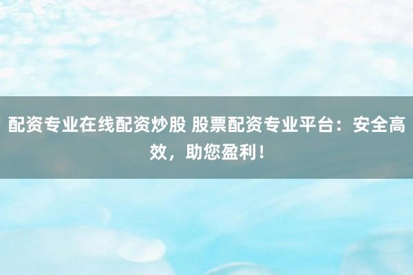 配资专业在线配资炒股 股票配资专业平台：安全高效，助您盈利！