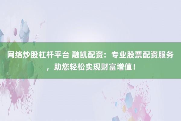 网络炒股杠杆平台 融凯配资：专业股票配资服务，助您轻松实现财富增值！