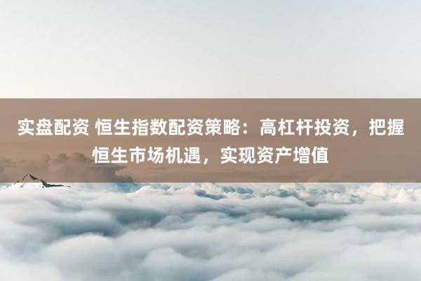 实盘配资 恒生指数配资策略：高杠杆投资，把握恒生市场机遇，实现资产增值
