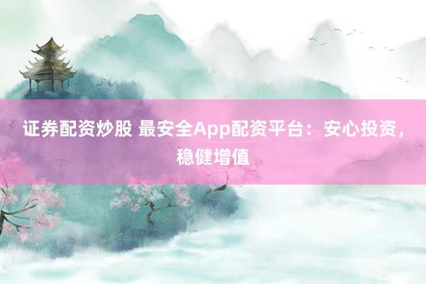 证券配资炒股 最安全App配资平台：安心投资，稳健增值