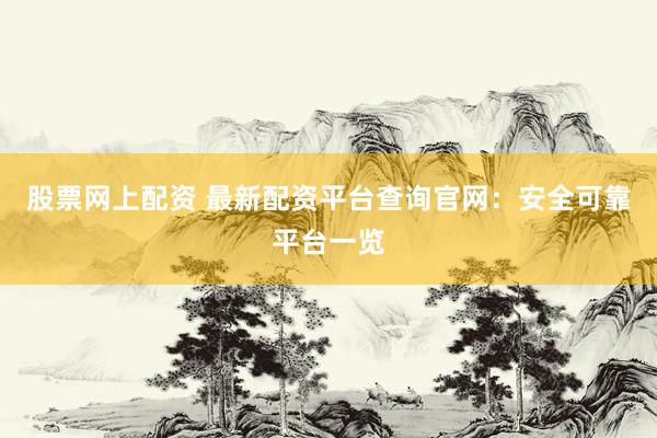 股票网上配资 最新配资平台查询官网：安全可靠平台一览
