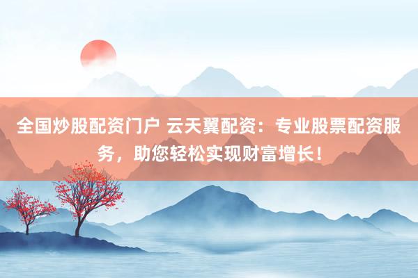 全国炒股配资门户 云天翼配资：专业股票配资服务，助您轻松实现财富增长！
