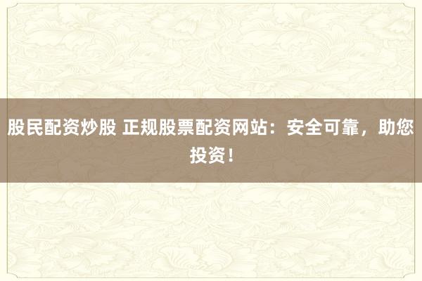 股民配资炒股 正规股票配资网站：安全可靠，助您投资！