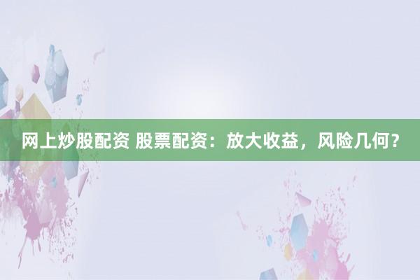 网上炒股配资 股票配资：放大收益，风险几何？
