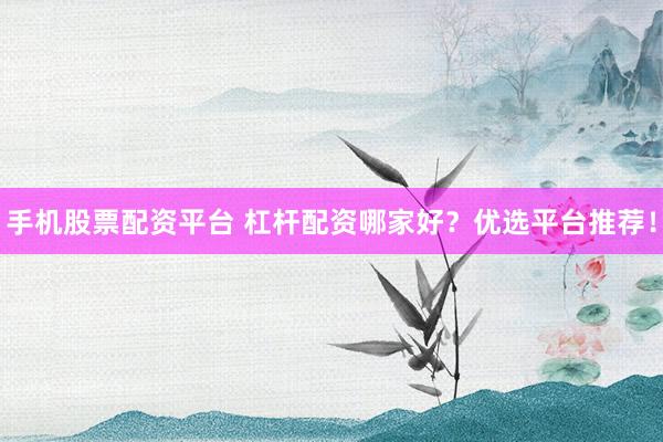 手机股票配资平台 杠杆配资哪家好？优选平台推荐！