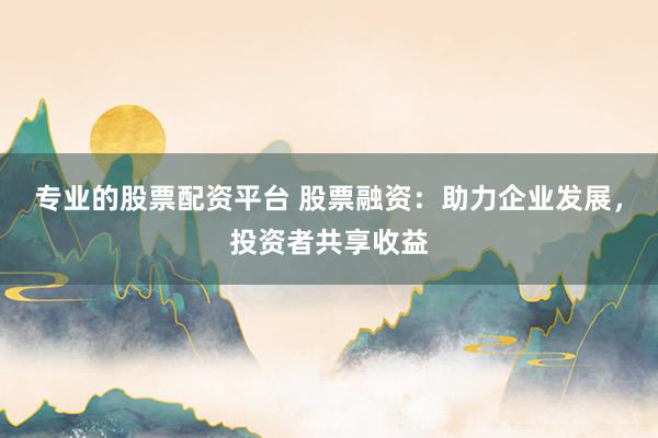 专业的股票配资平台 股票融资：助力企业发展，投资者共享收益