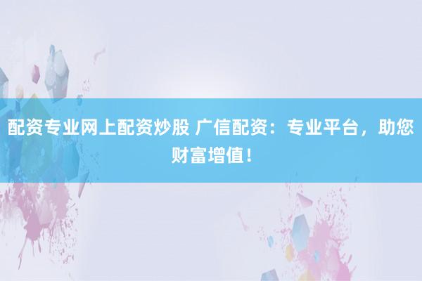 配资专业网上配资炒股 广信配资：专业平台，助您财富增值！