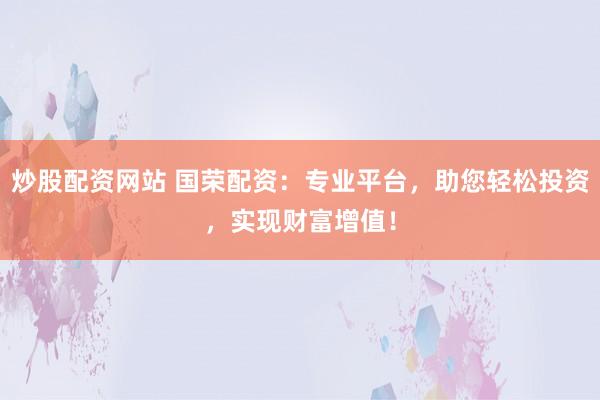 炒股配资网站 国荣配资：专业平台，助您轻松投资，实现财富增值！