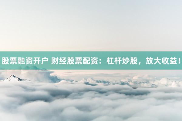 股票融资开户 财经股票配资：杠杆炒股，放大收益！