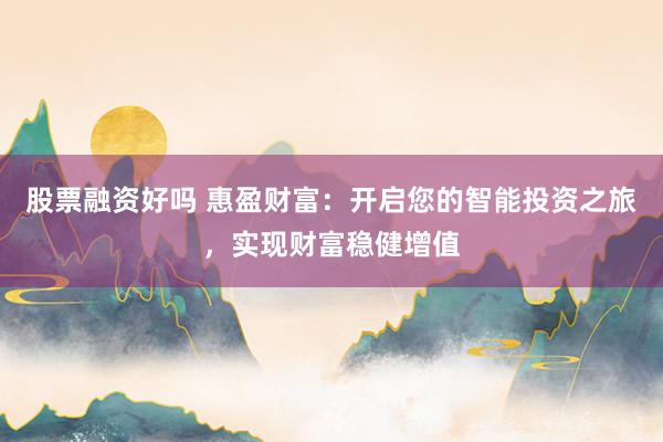 股票融资好吗 惠盈财富：开启您的智能投资之旅，实现财富稳健增值