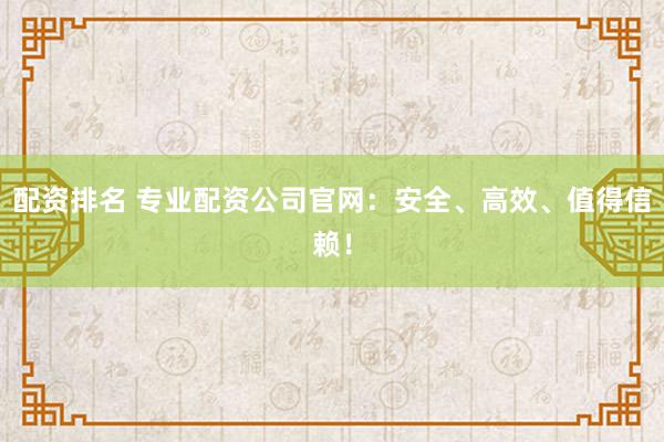 配资排名 专业配资公司官网：安全、高效、值得信赖！
