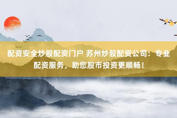 配资安全炒股配资门户 苏州炒股配资公司：专业配资服务，助您股市投资更顺畅！