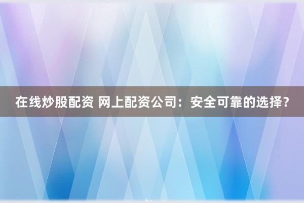 在线炒股配资 网上配资公司：安全可靠的选择？