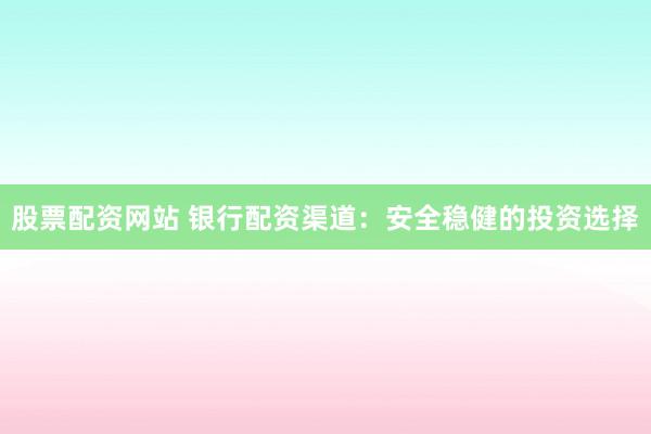 股票配资网站 银行配资渠道：安全稳健的投资选择