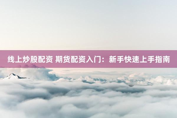 线上炒股配资 期货配资入门：新手快速上手指南