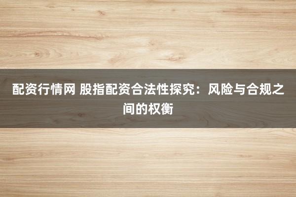 配资行情网 股指配资合法性探究：风险与合规之间的权衡