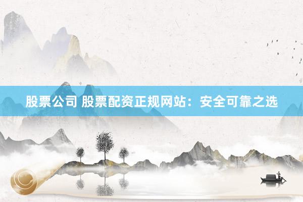股票公司 股票配资正规网站：安全可靠之选