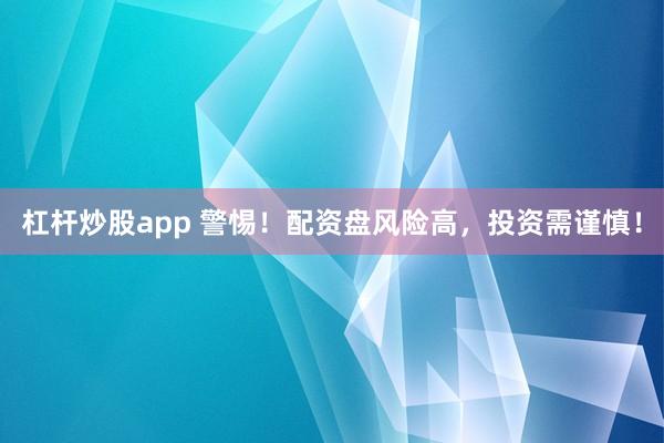 杠杆炒股app 警惕！配资盘风险高，投资需谨慎！