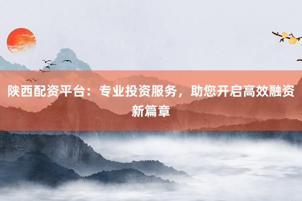陕西配资平台：专业投资服务，助您开启高效融资新篇章