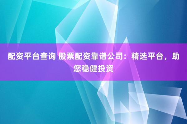 配资平台查询 股票配资靠谱公司：精选平台，助您稳健投资