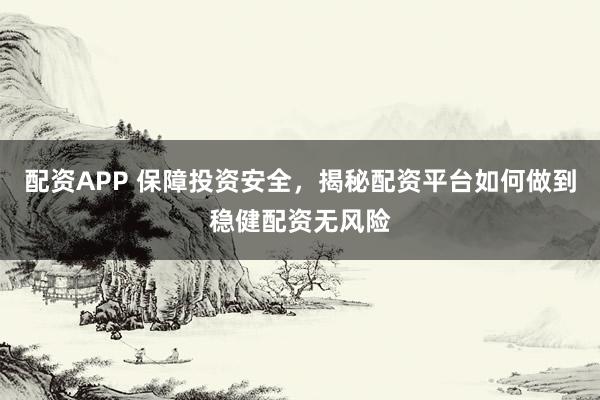 配资APP 保障投资安全，揭秘配资平台如何做到稳健配资无风险