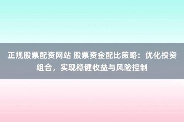正规股票配资网站 股票资金配比策略：优化投资组合，实现稳健收益与风险控制