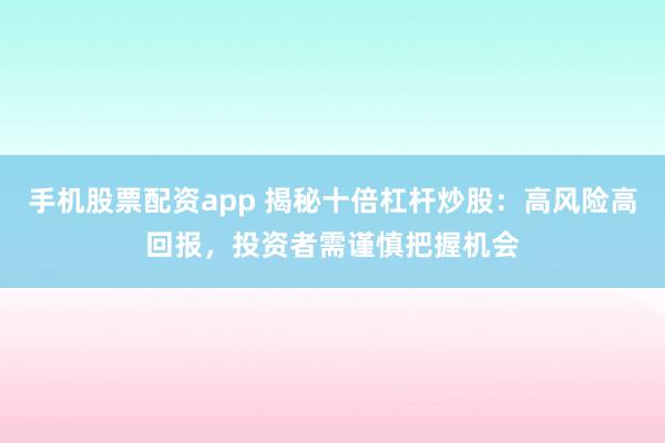 手机股票配资app 揭秘十倍杠杆炒股：高风险高回报，投资者需谨慎把握机会