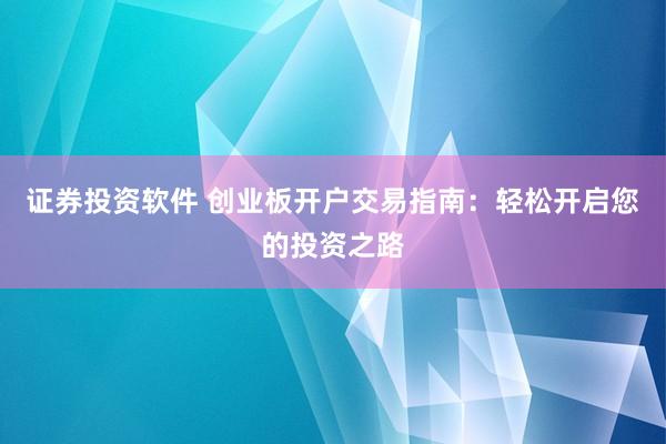 证券投资软件 创业板开户交易指南：轻松开启您的投资之路