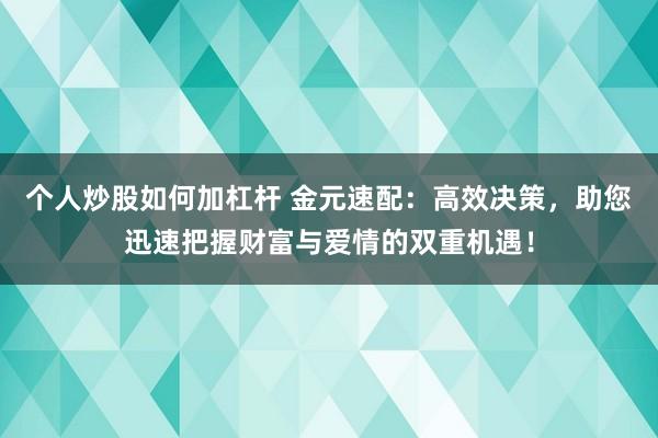 个人炒股如何加杠杆 金元速配：高效决策，助您迅速把握财富与爱情的双重机遇！