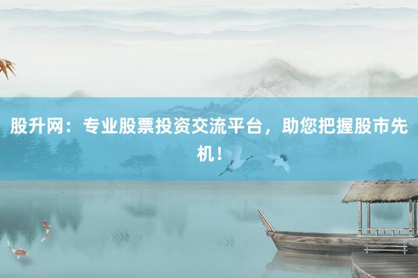 股升网：专业股票投资交流平台，助您把握股市先机！