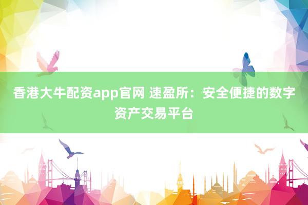 香港大牛配资app官网 速盈所：安全便捷的数字资产交易平台