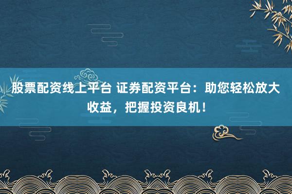 股票配资线上平台 证券配资平台：助您轻松放大收益，把握投资良机！