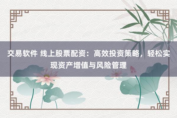交易软件 线上股票配资：高效投资策略，轻松实现资产增值与风险管理