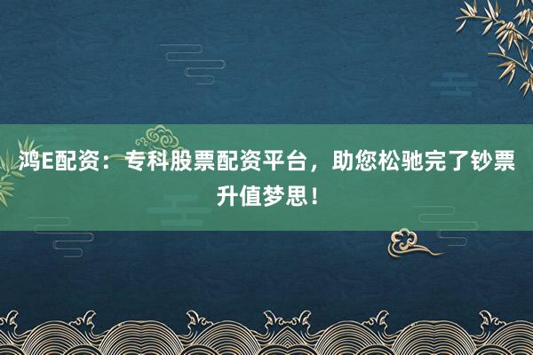 鸿E配资：专科股票配资平台，助您松驰完了钞票升值梦思！