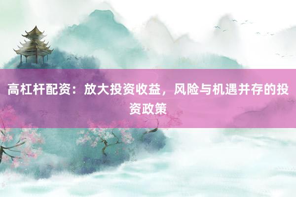高杠杆配资：放大投资收益，风险与机遇并存的投资政策