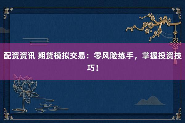 配资资讯 期货模拟交易：零风险练手，掌握投资技巧！