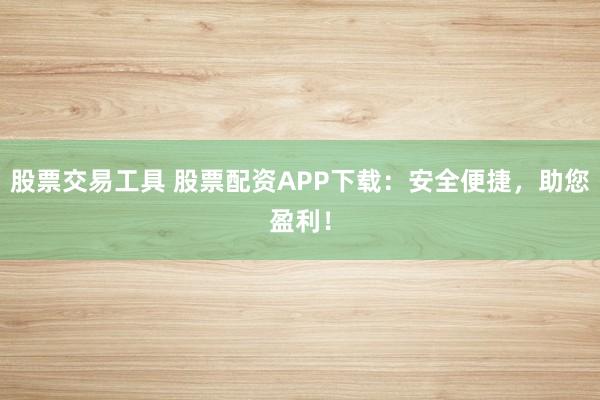 股票交易工具 股票配资APP下载：安全便捷，助您盈利！