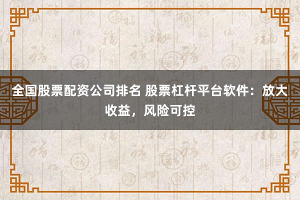 全国股票配资公司排名 股票杠杆平台软件：放大收益，风险可控