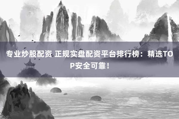 专业炒股配资 正规实盘配资平台排行榜：精选TOP安全可靠！